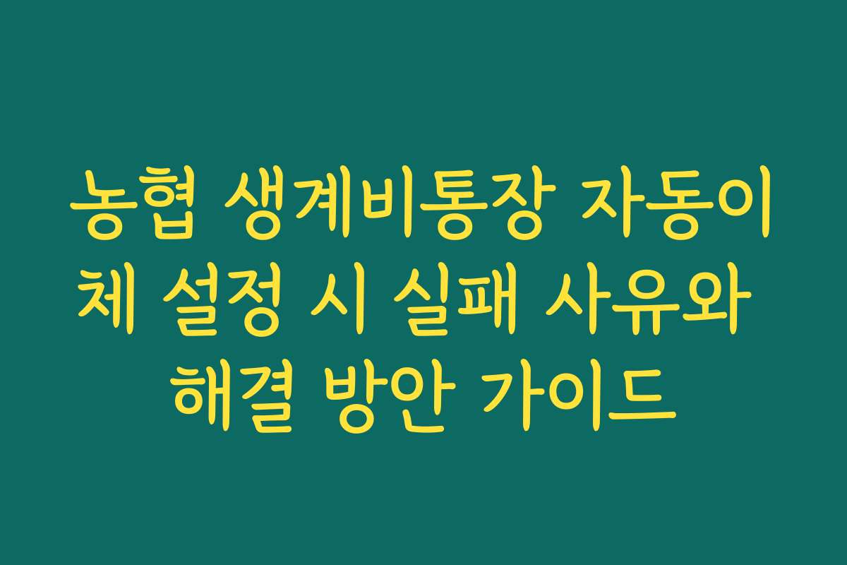 농협 생계비통장 자동이체 설정 시 실패 사유와 해결 방안 가이드