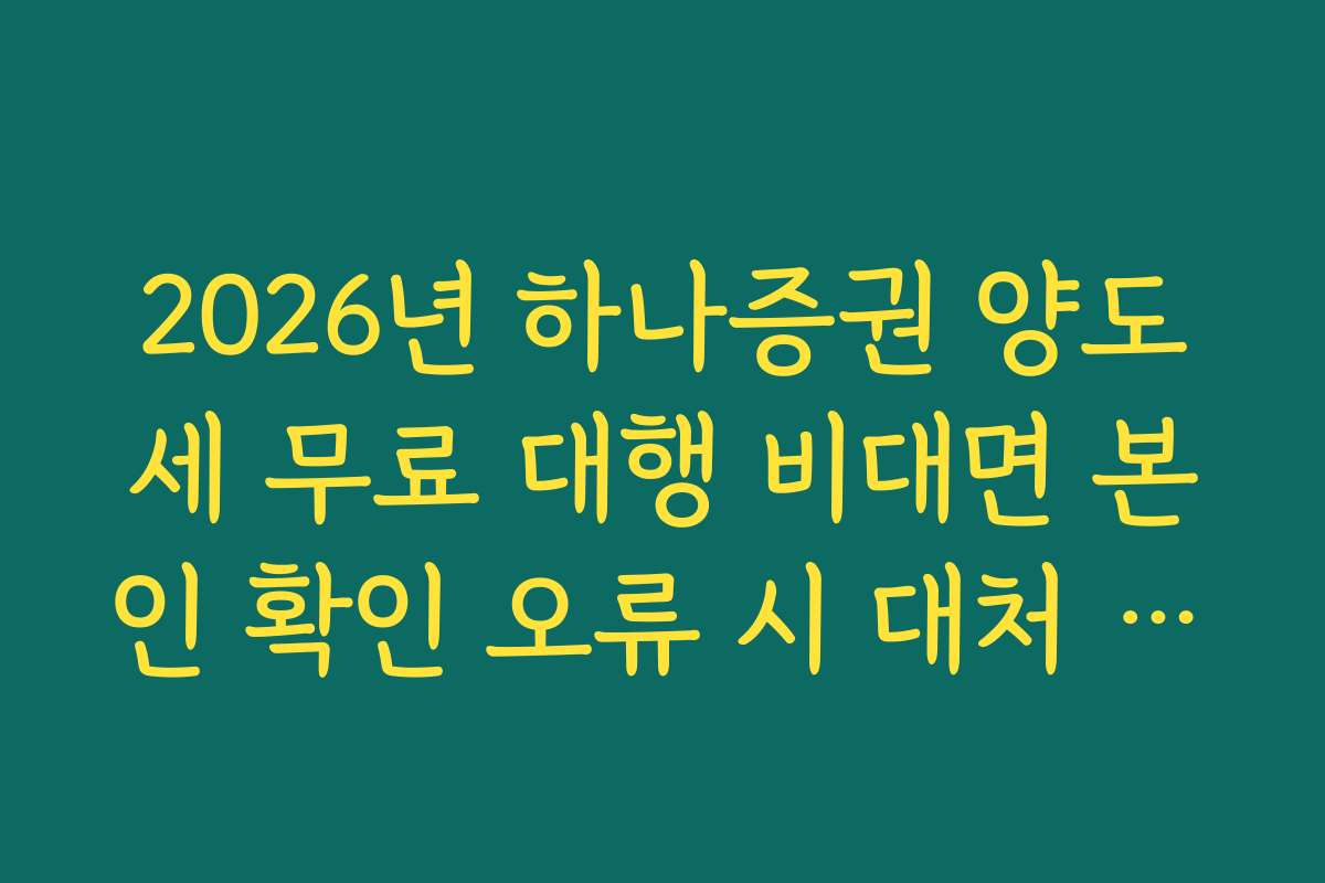 2026년 하나증권 양도세 무료 대행 비대면 본인 확인 오류 시 대처 가이드