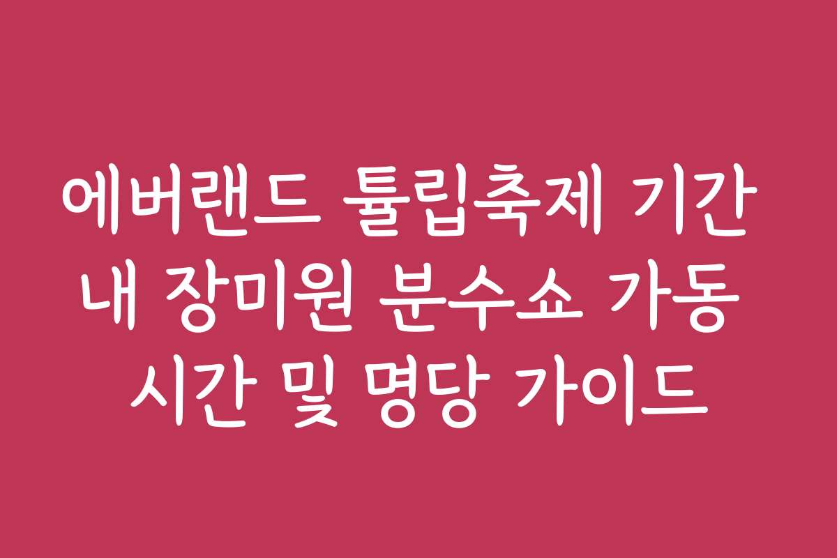 에버랜드 튤립축제 기간 내 장미원 분수쇼 가동 시간 및 명당 가이드