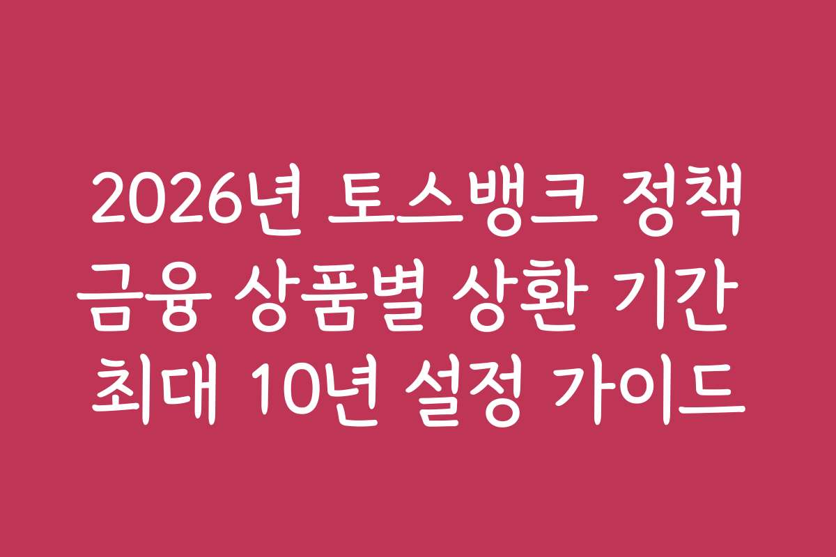 2026년 토스뱅크 정책금융 상품별 상환 기간 최대 10년 설정 가이드