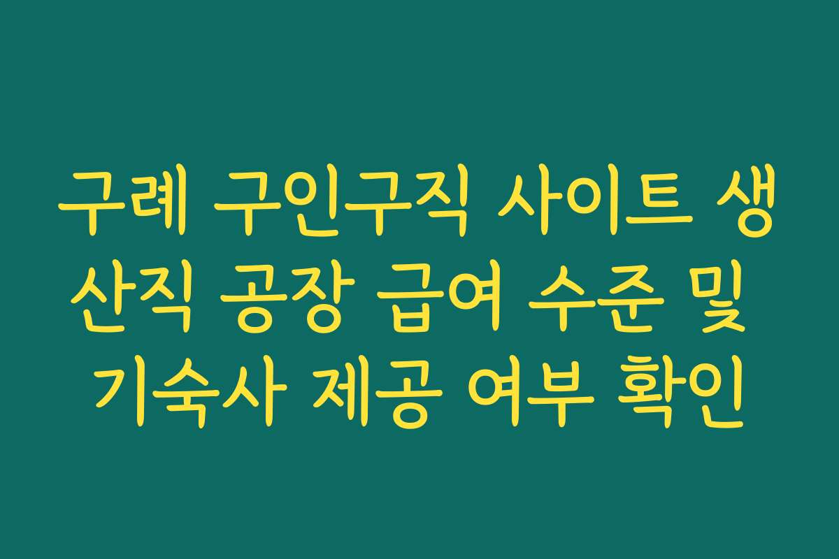 구례 구인구직 사이트 생산직 공장 급여 수준 및 기숙사 제공 여부 확인