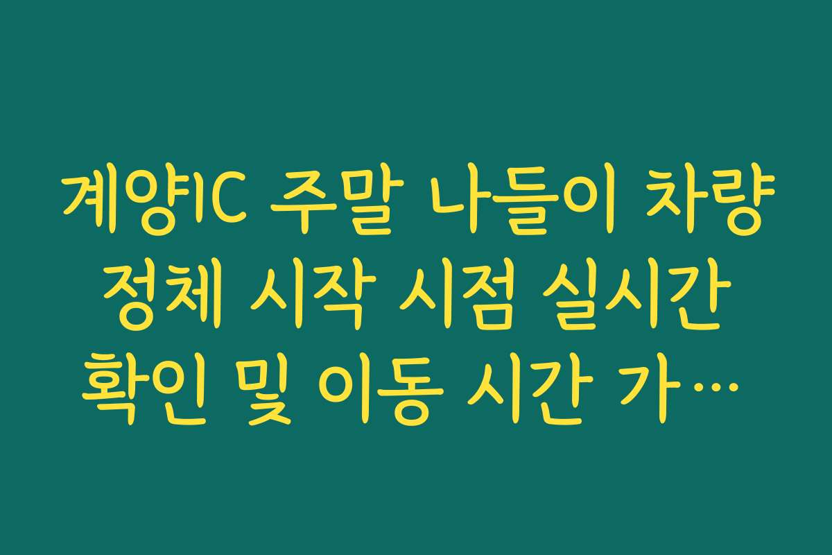 계양IC 주말 나들이 차량 정체 시작 시점 실시간 확인 및 이동 시간 가이드