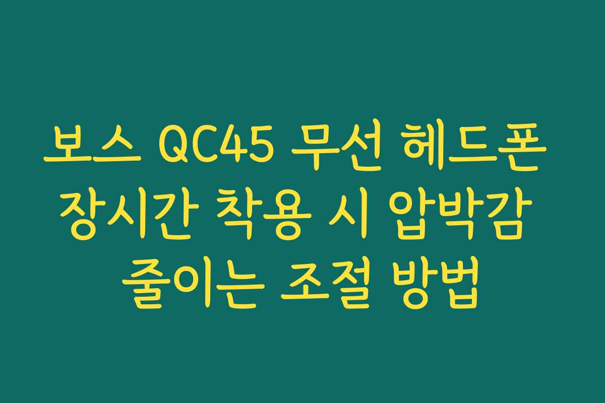 보스 QC45 무선 헤드폰 장시간 착용 시 압박감 줄이는 조절 방법