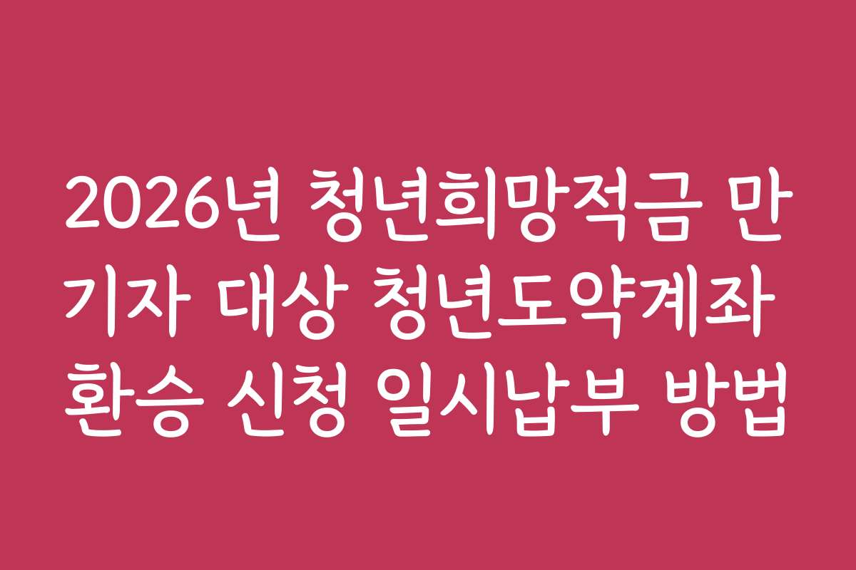 2026년 청년희망적금 만기자 대상 청년도약계좌 환승 신청 일시납부 방법