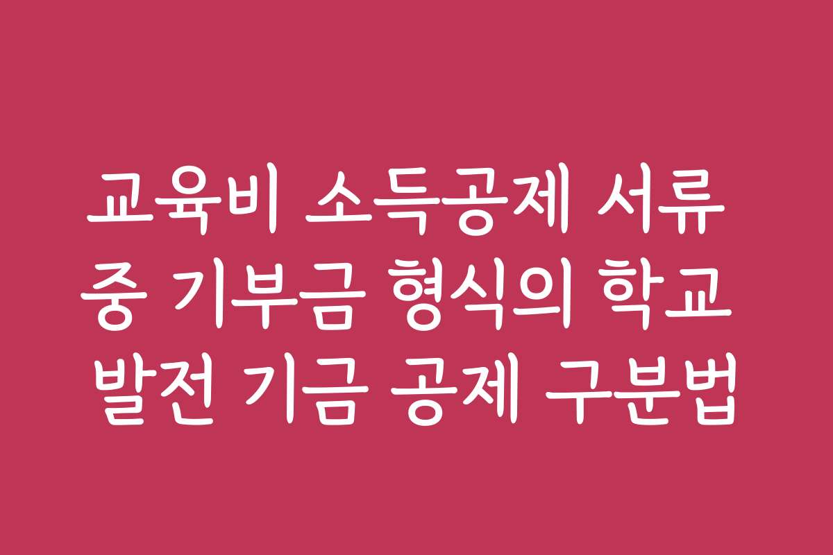 교육비 소득공제 서류 중 기부금 형식의 학교 발전 기금 공제 구분법