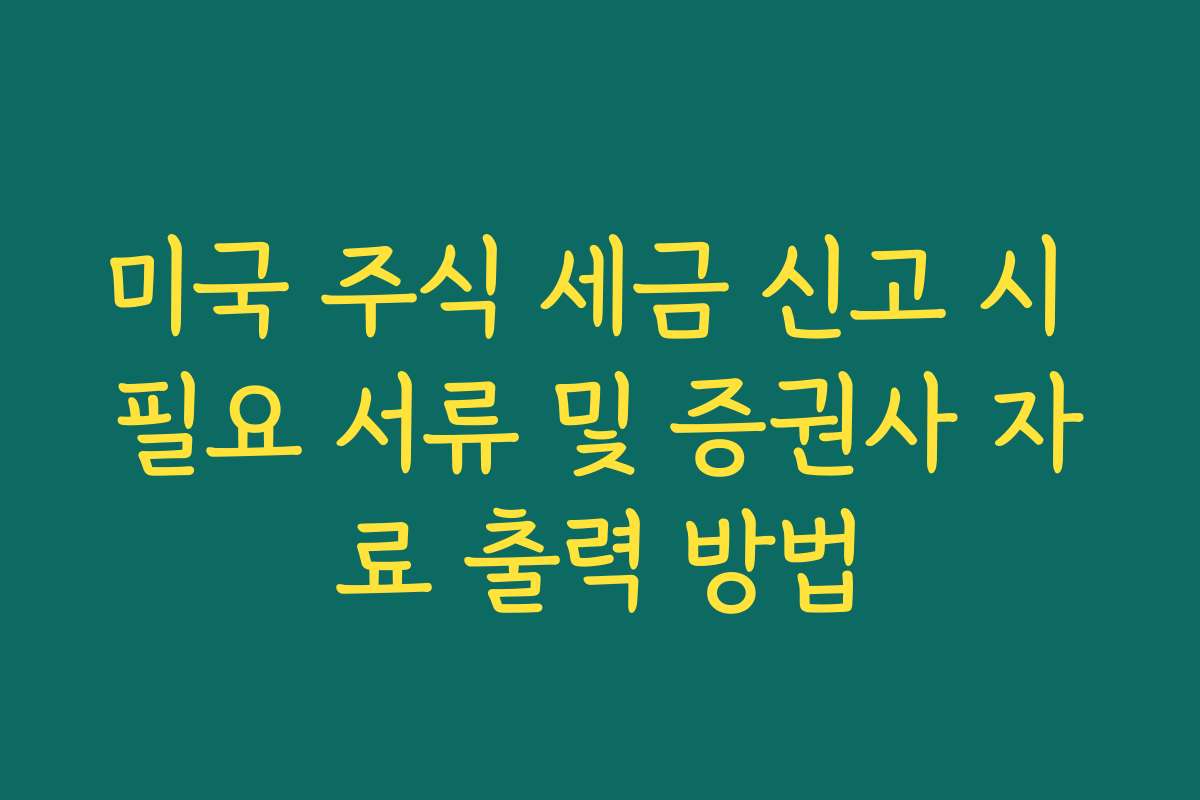 미국 주식 세금 신고 시 필요 서류 및 증권사 자료 출력 방법