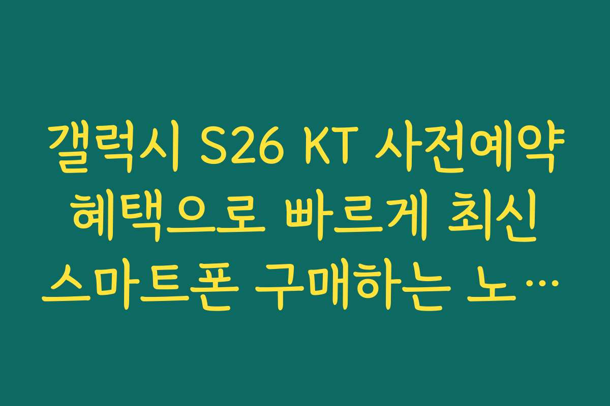 갤럭시 S26 KT 사전예약 혜택으로 빠르게 최신 스마트폰 구매하는 노하우