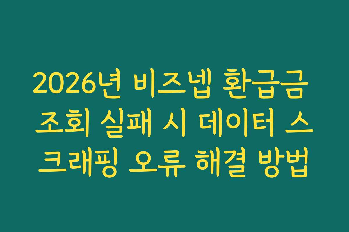 2026년 비즈넵 환급금 조회 실패 시 데이터 스크래핑 오류 해결 방법