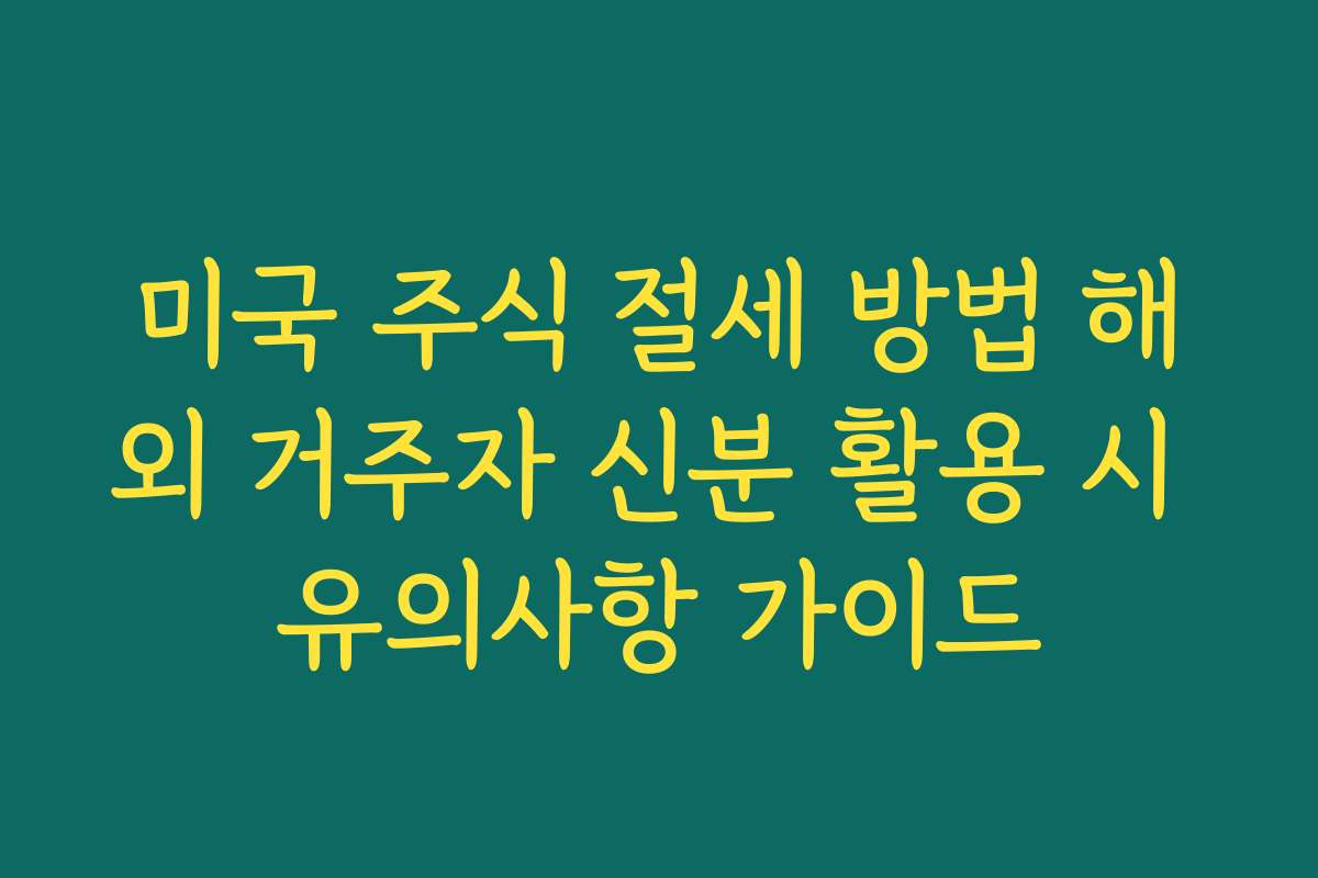 미국 주식 절세 방법 해외 거주자 신분 활용 시 유의사항 가이드