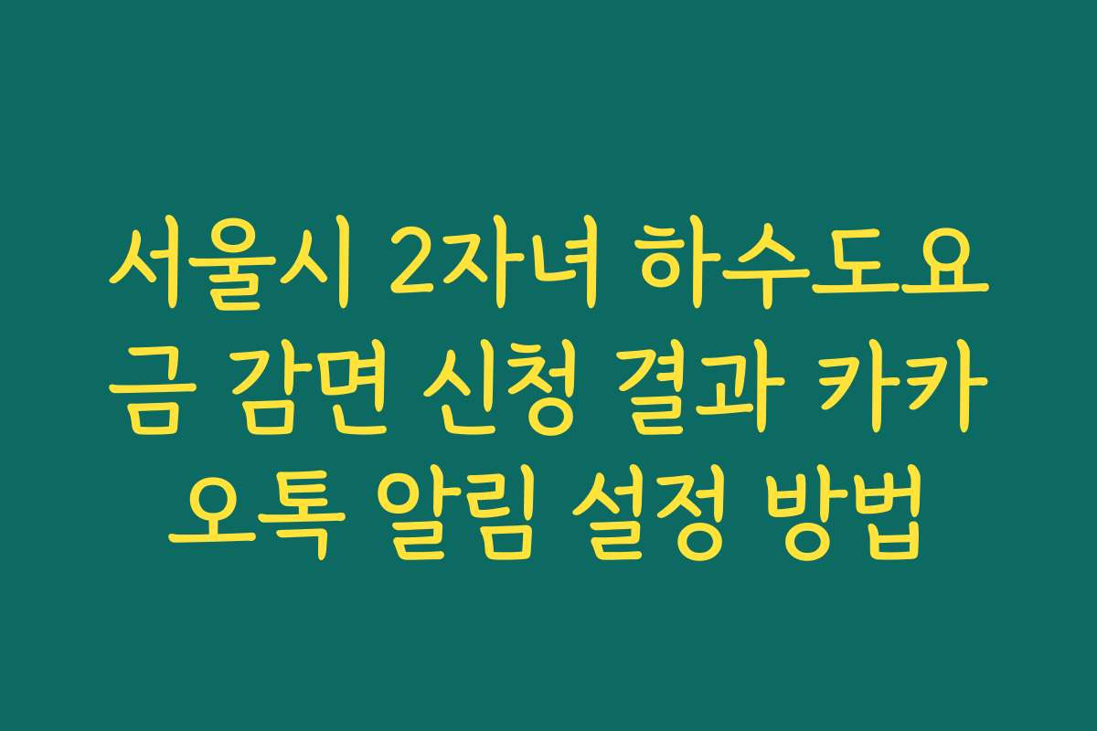 서울시 2자녀 하수도요금 감면 신청 결과 카카오톡 알림 설정 방법