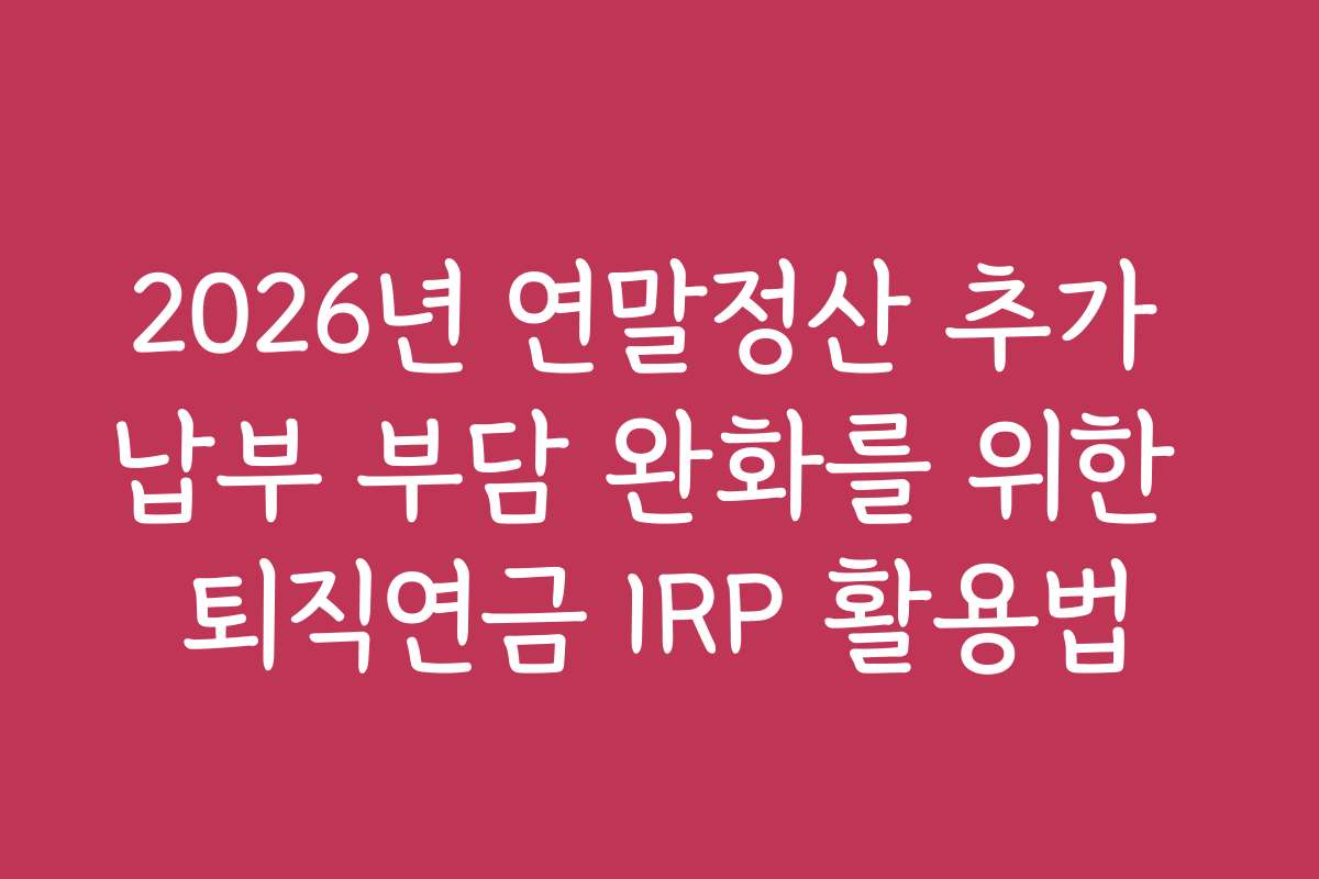 2026년 연말정산 추가 납부 부담 완화를 위한 퇴직연금 IRP 활용법