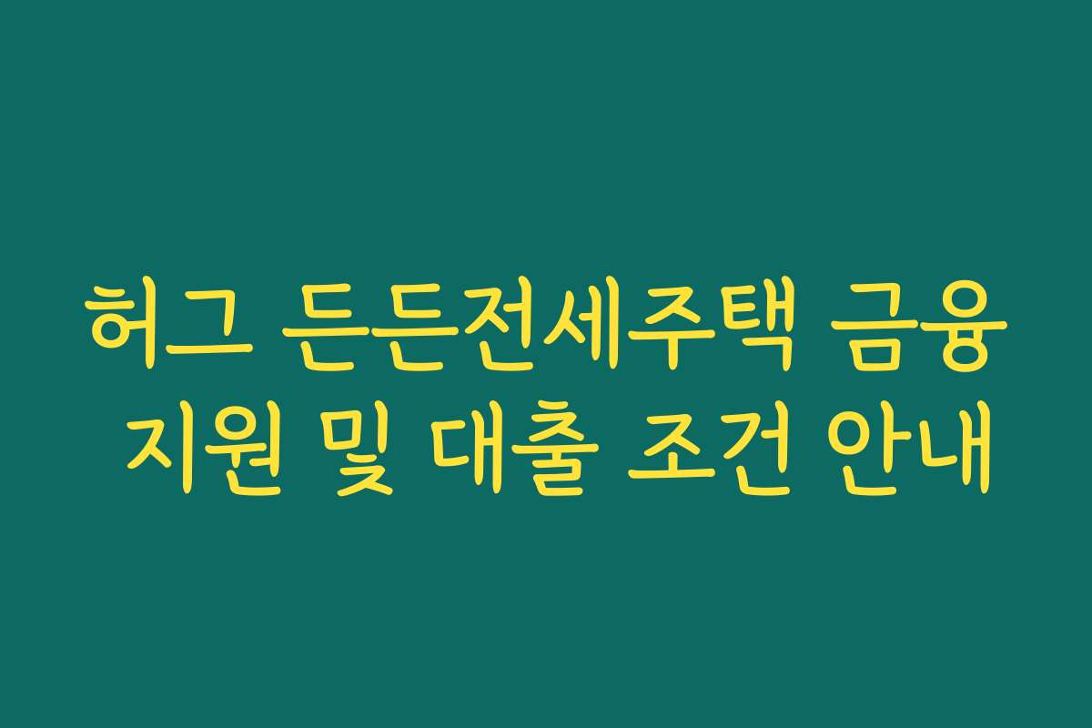 허그 든든전세주택 금융 지원 및 대출 조건 안내