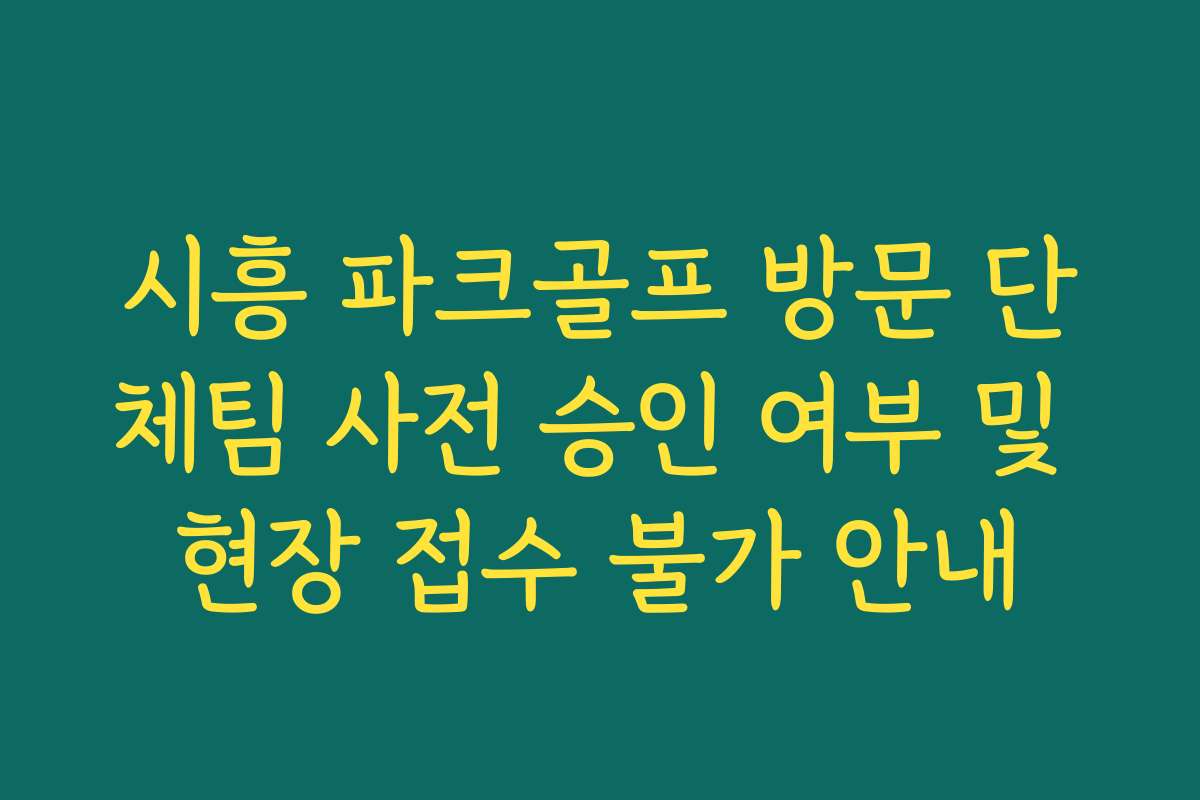 시흥 파크골프 방문 단체팀 사전 승인 여부 및 현장 접수 불가 안내