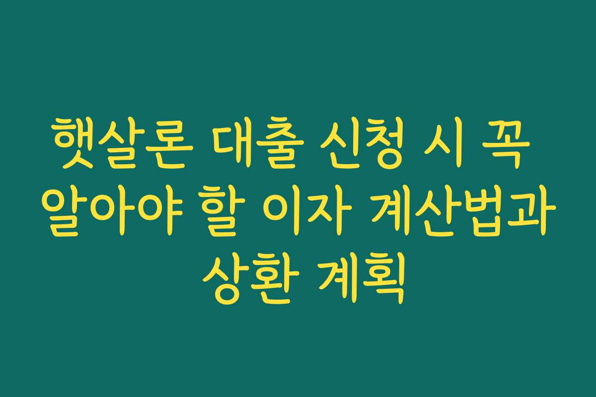 햇살론 대출 신청 시 꼭 알아야 할 이자 계산법과 상환 계획