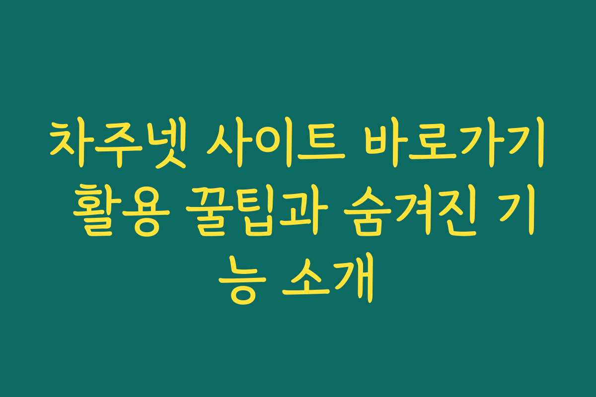 차주넷 사이트 바로가기 활용 꿀팁과 숨겨진 기능 소개