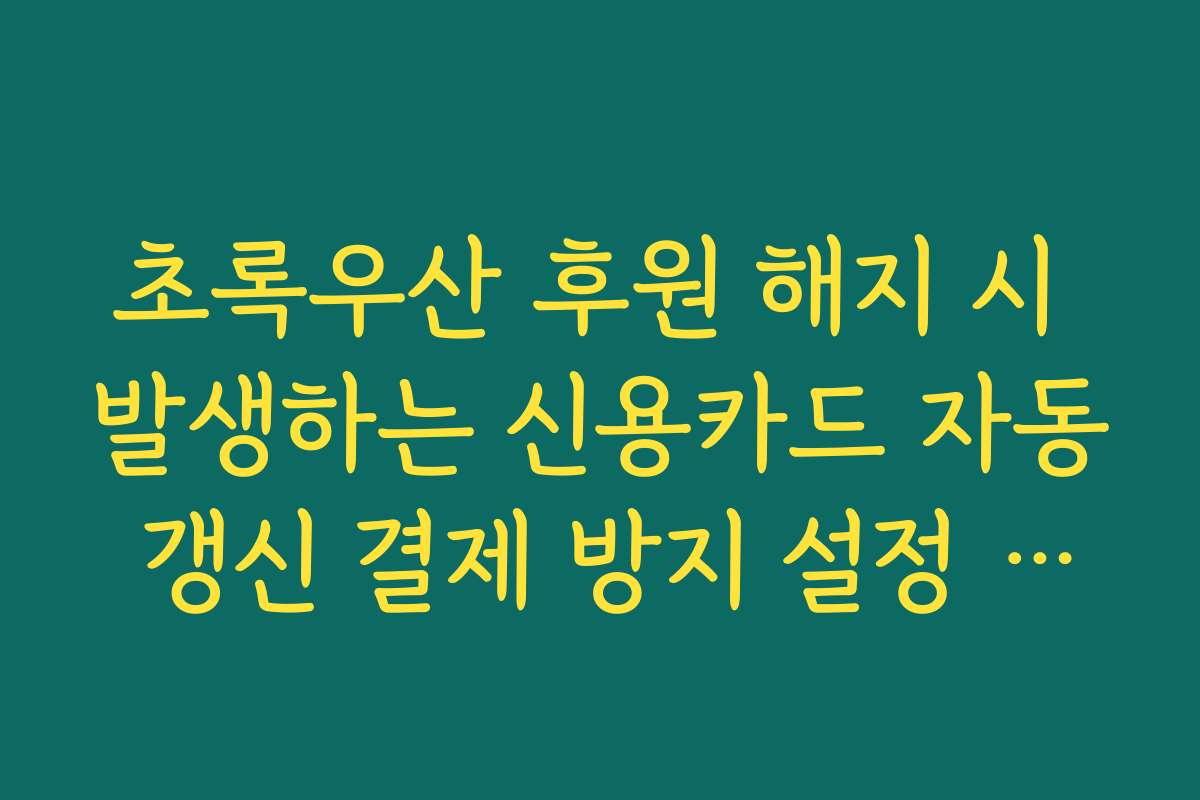 초록우산 후원 해지 시 발생하는 신용카드 자동 갱신 결제 방지 설정 노하우
