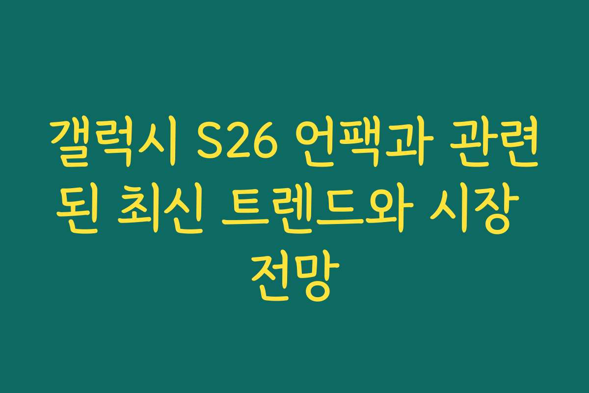 갤럭시 S26 언팩과 관련된 최신 트렌드와 시장 전망