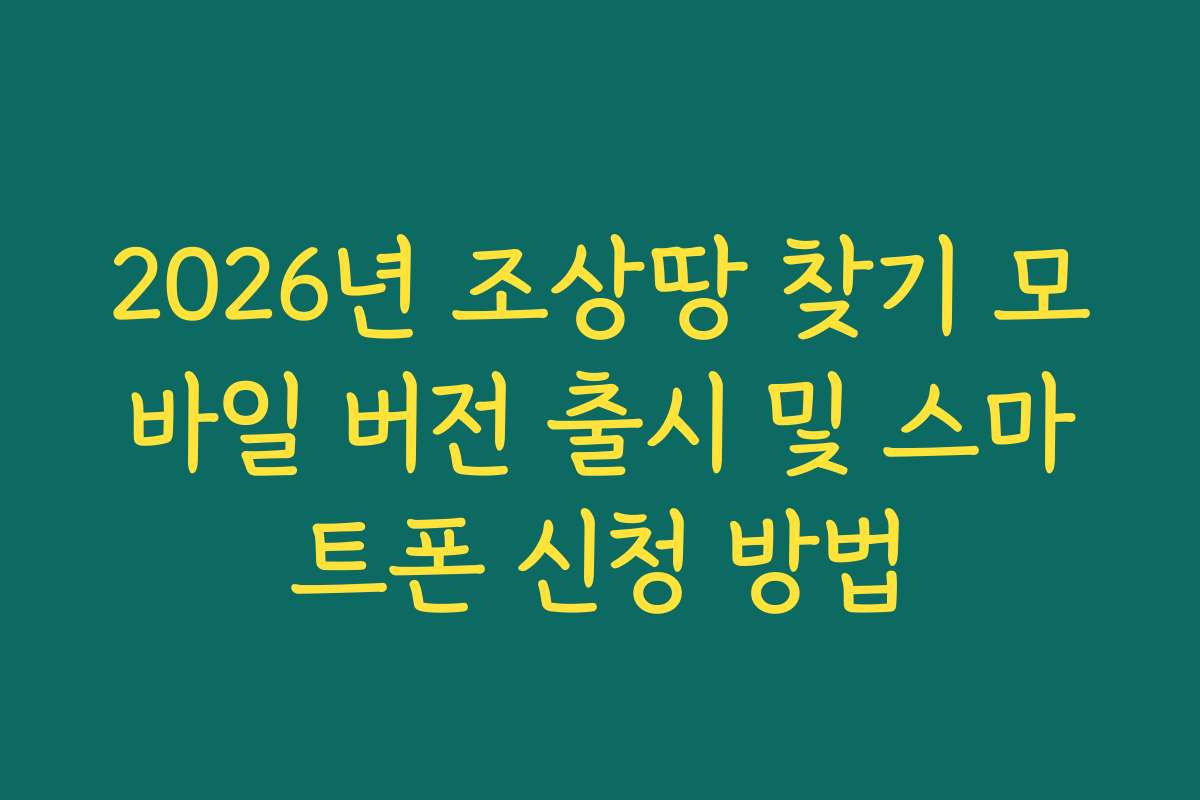 2026년 조상땅 찾기 모바일 버전 출시 및 스마트폰 신청 방법