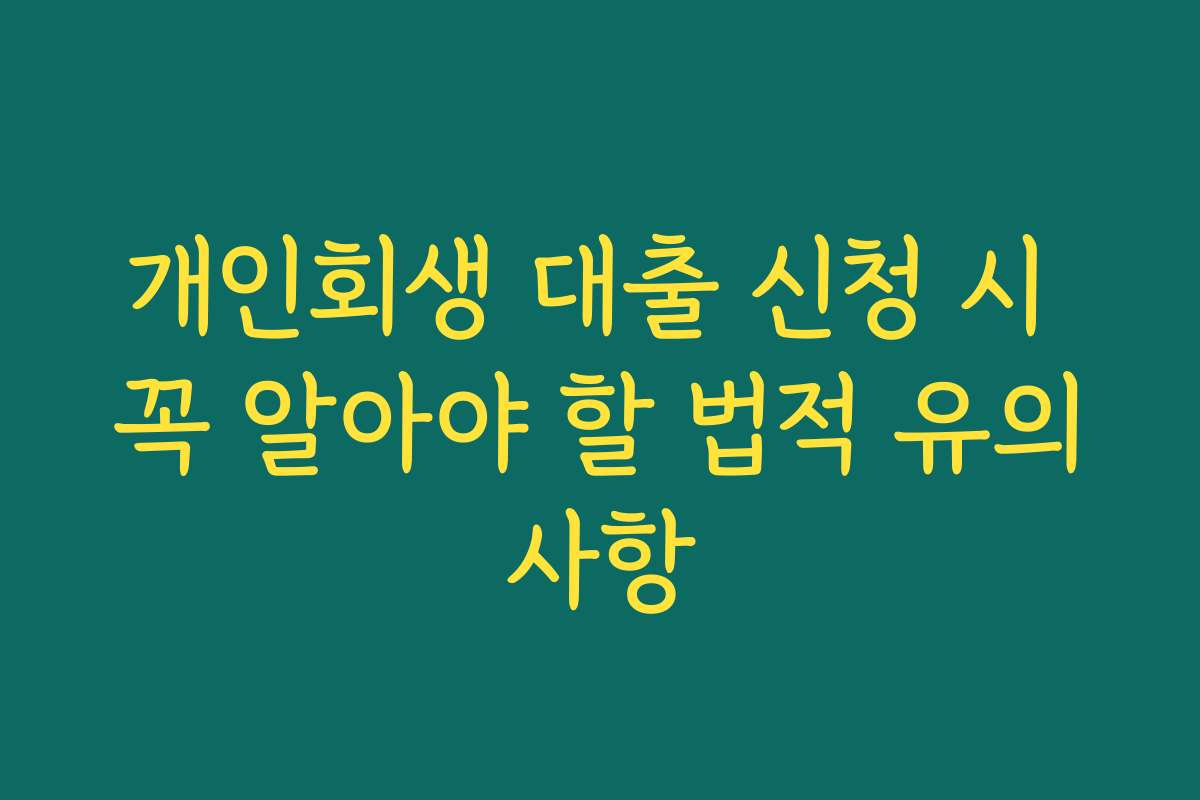 개인회생 대출 신청 시 꼭 알아야 할 법적 유의사항