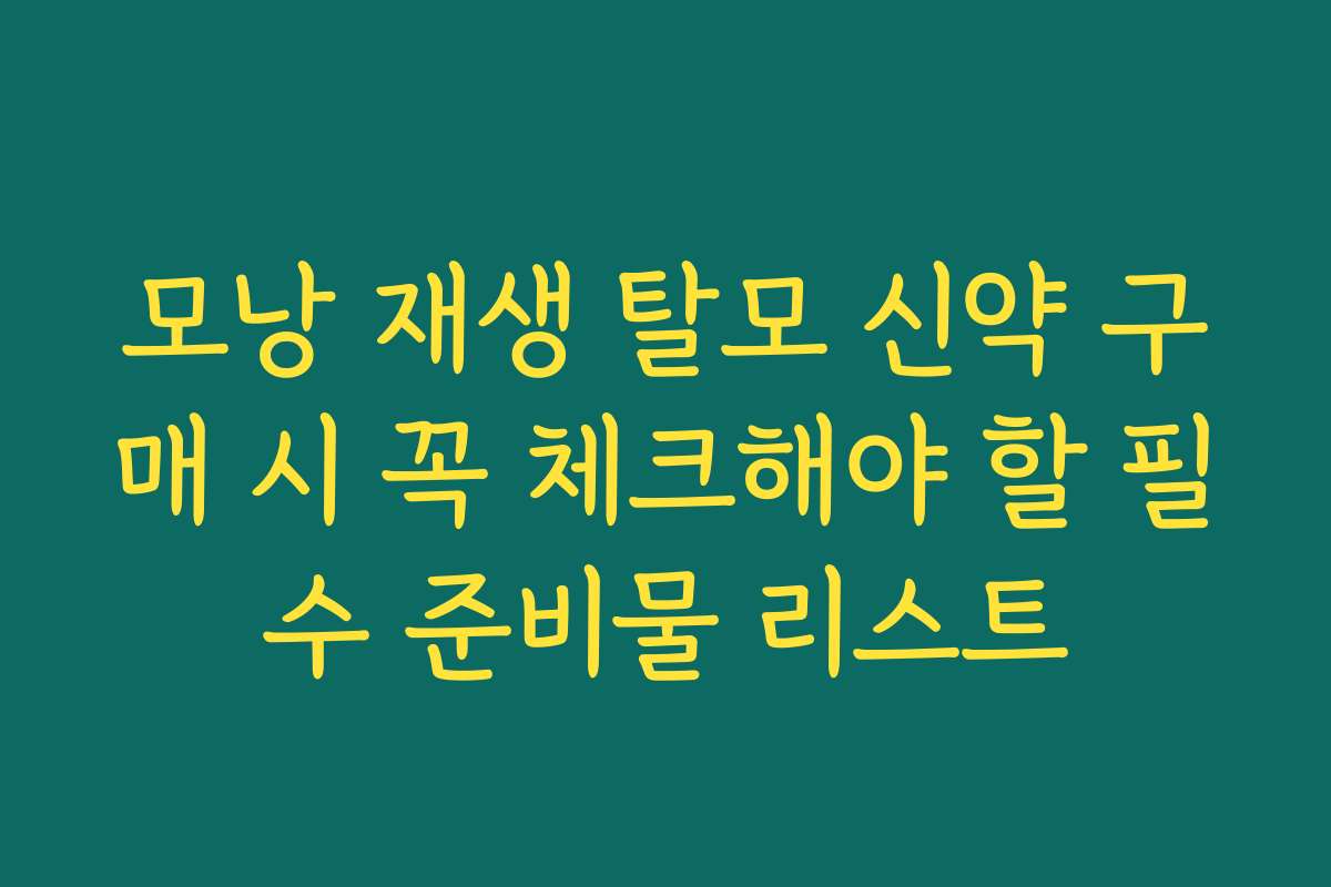모낭 재생 탈모 신약 구매 시 꼭 체크해야 할 필수 준비물 리스트