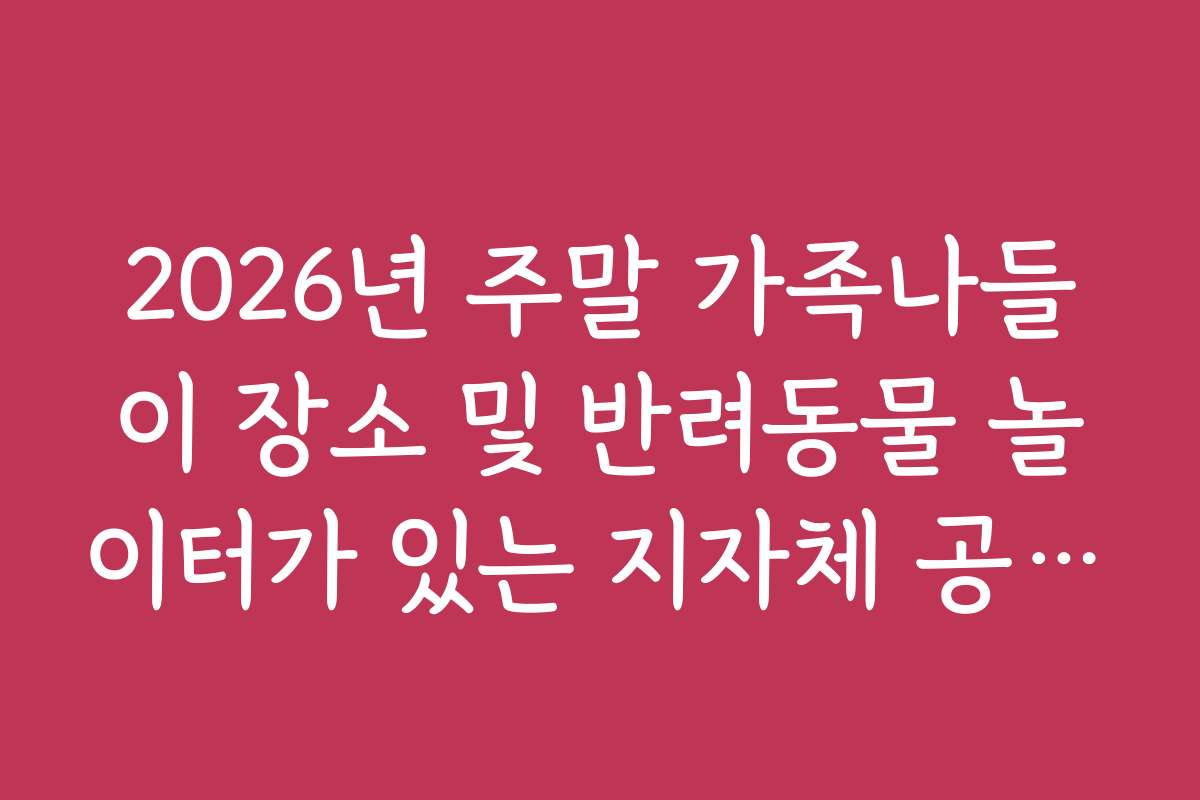 2026년 주말 가족나들이 장소 및 반려동물 놀이터가 있는 지자체 공원 목록