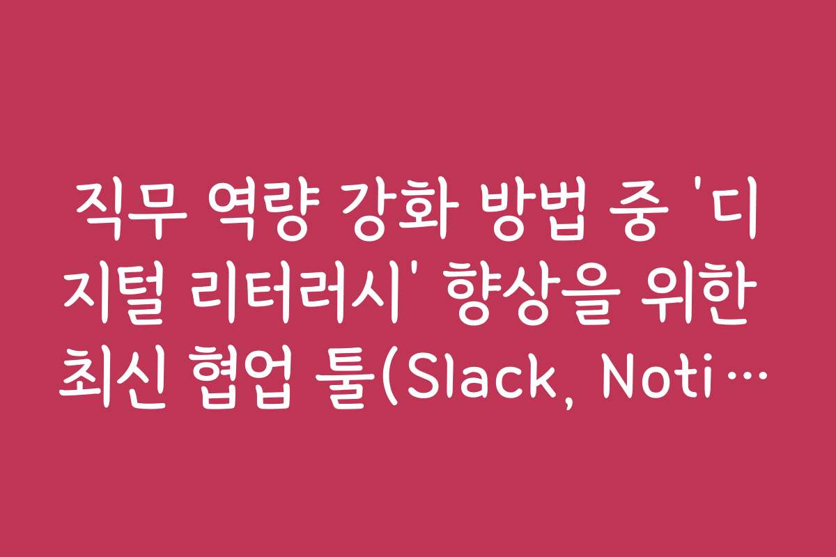 직무 역량 강화 방법 중 ‘디지털 리터러시’ 향상을 위한 최신 협업 툴(Slack, Notion) 마스터
