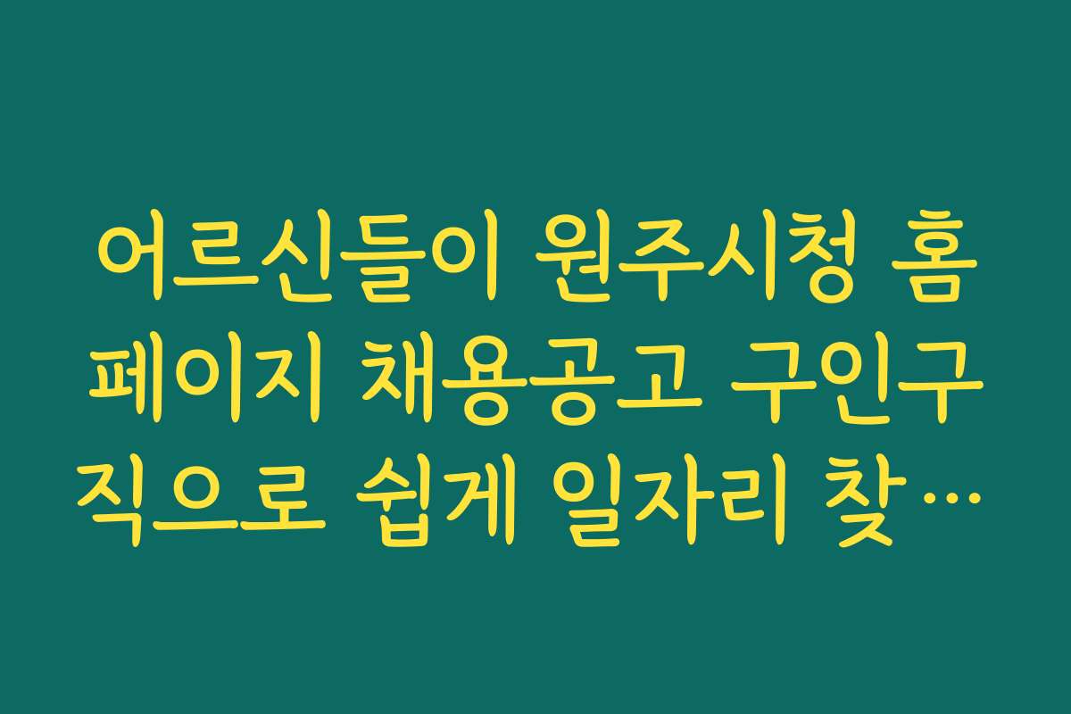 어르신들이 원주시청 홈페이지 채용공고 구인구직으로 쉽게 일자리 찾는 방법과 절차