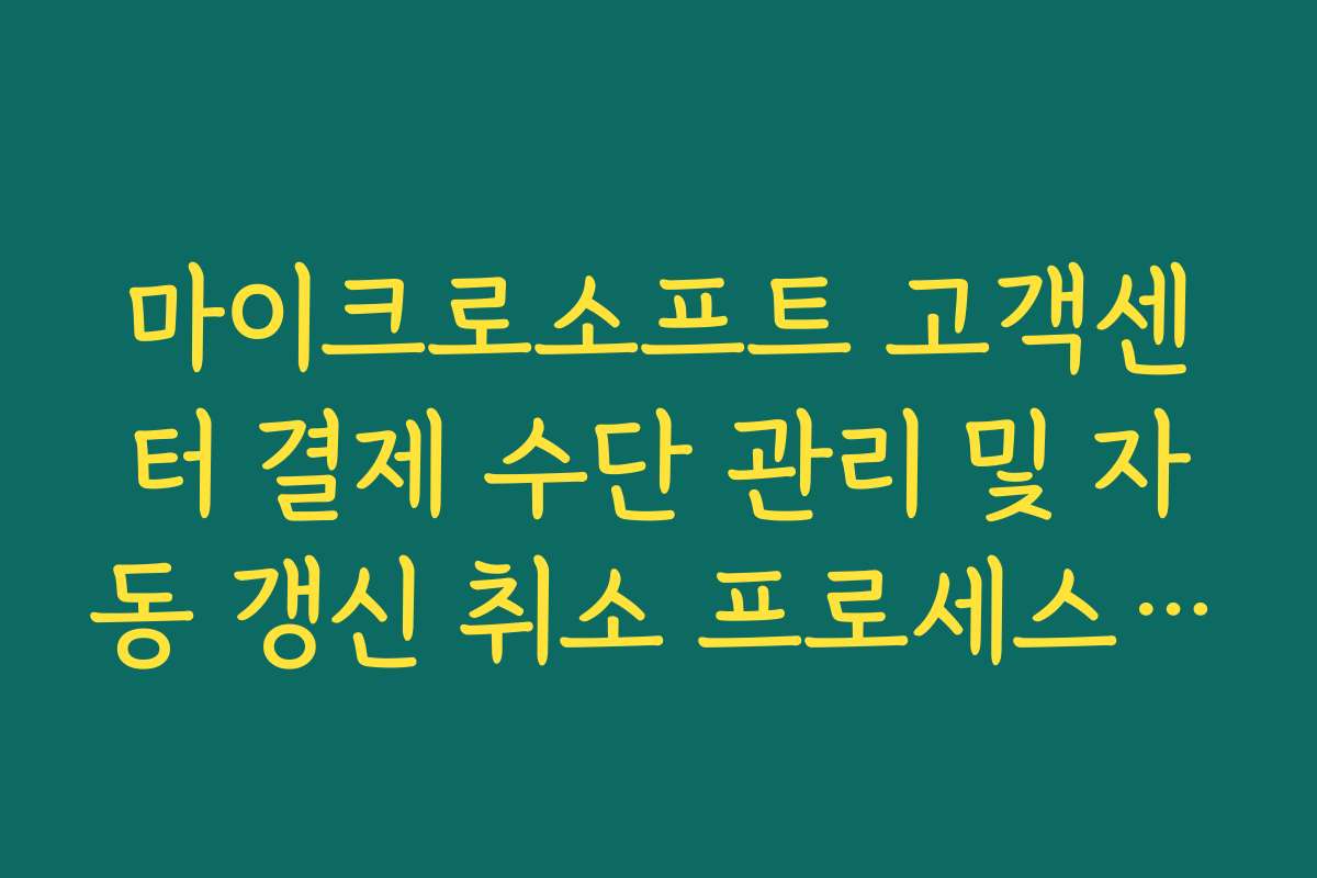 마이크로소프트 고객센터 결제 수단 관리 및 자동 갱신 취소 프로세스 정리