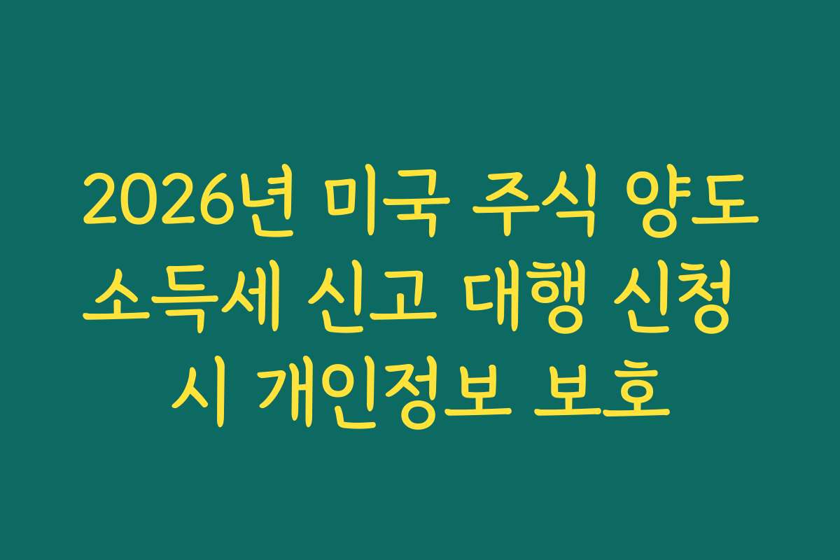 2026년 미국 주식 양도소득세 신고 대행 신청 시 개인정보 보호