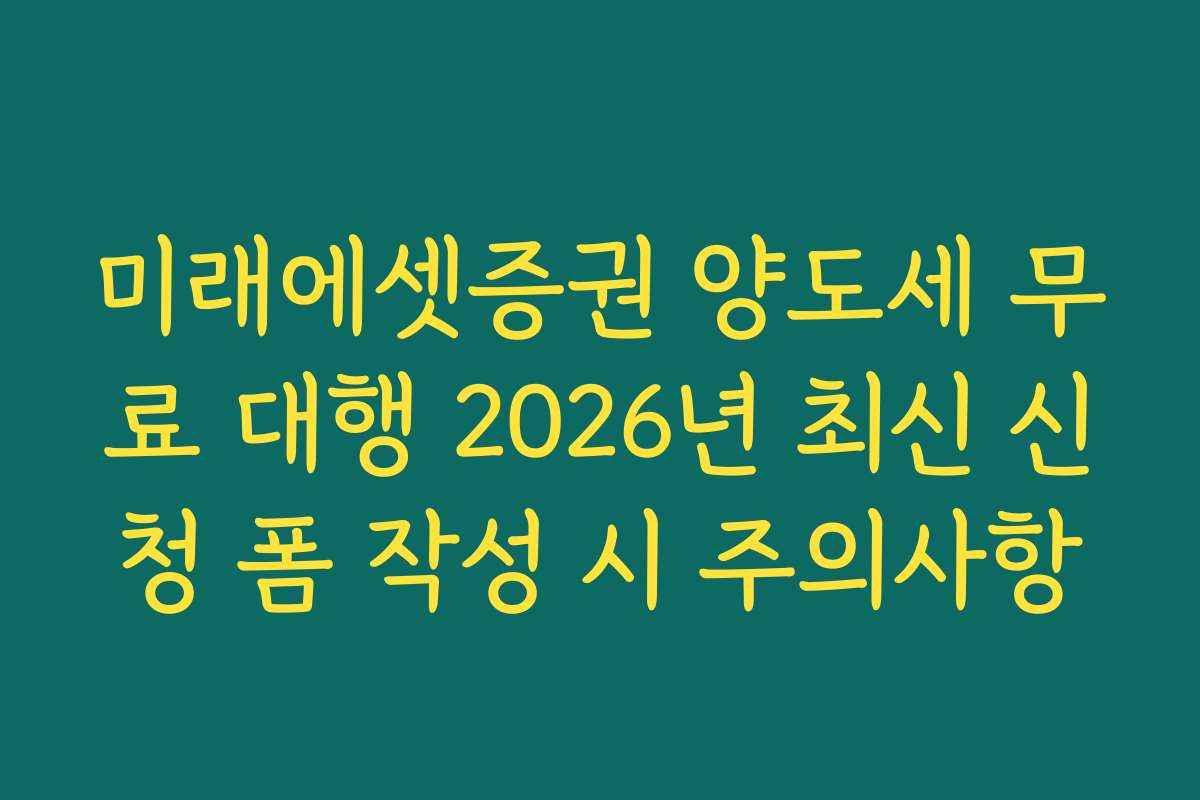 미래에셋증권 양도세 무료 대행 2026년 최신 신청 폼 작성 시 주의사항
