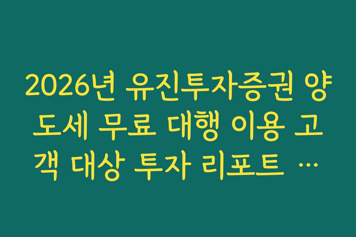 2026년 유진투자증권 양도세 무료 대행 이용 고객 대상 투자 리포트 제공