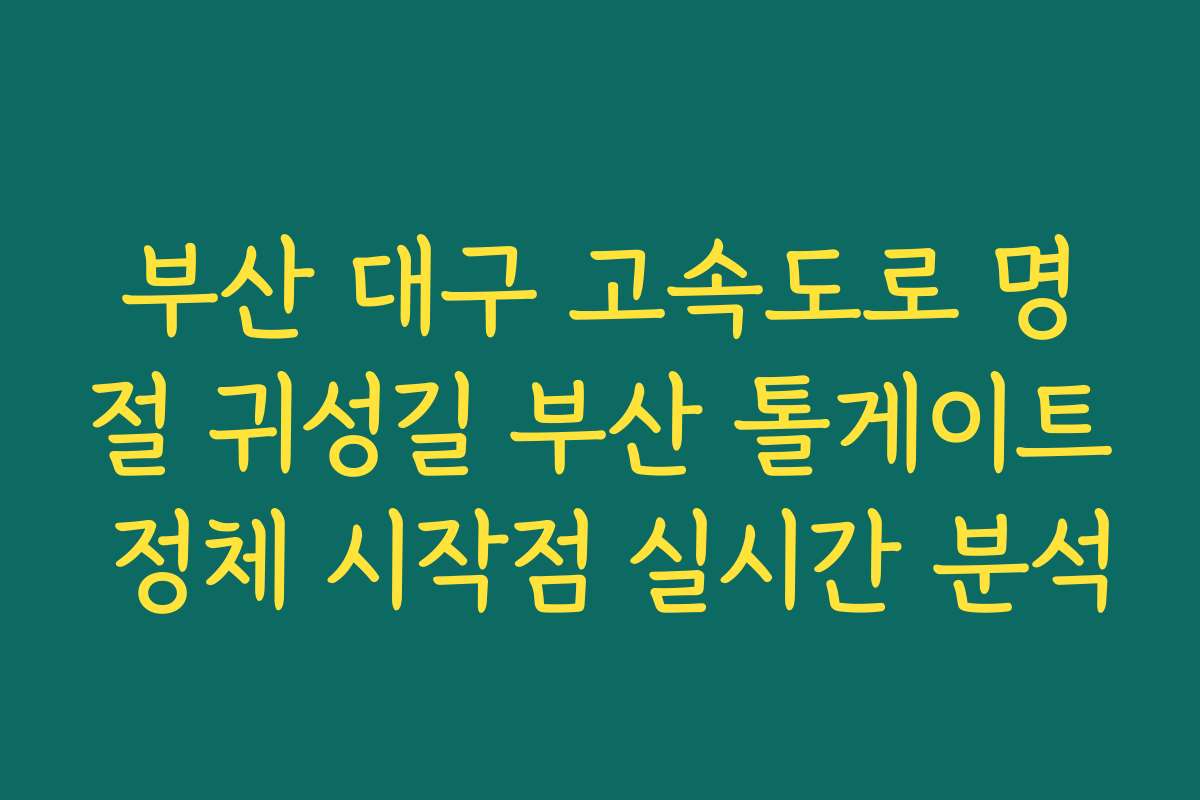 부산 대구 고속도로 명절 귀성길 부산 톨게이트 정체 시작점 실시간 분석
