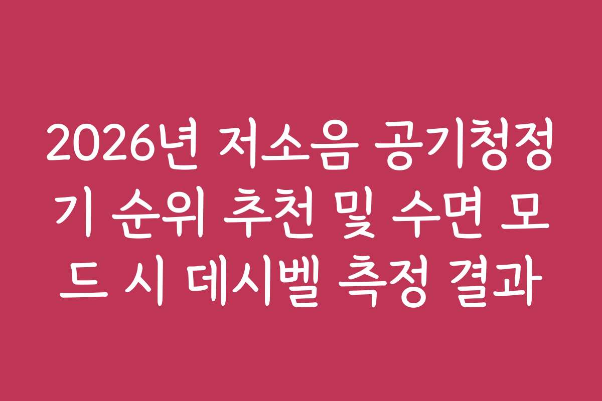 2026년 저소음 공기청정기 순위 추천 및 수면 모드 시 데시벨 측정 결과