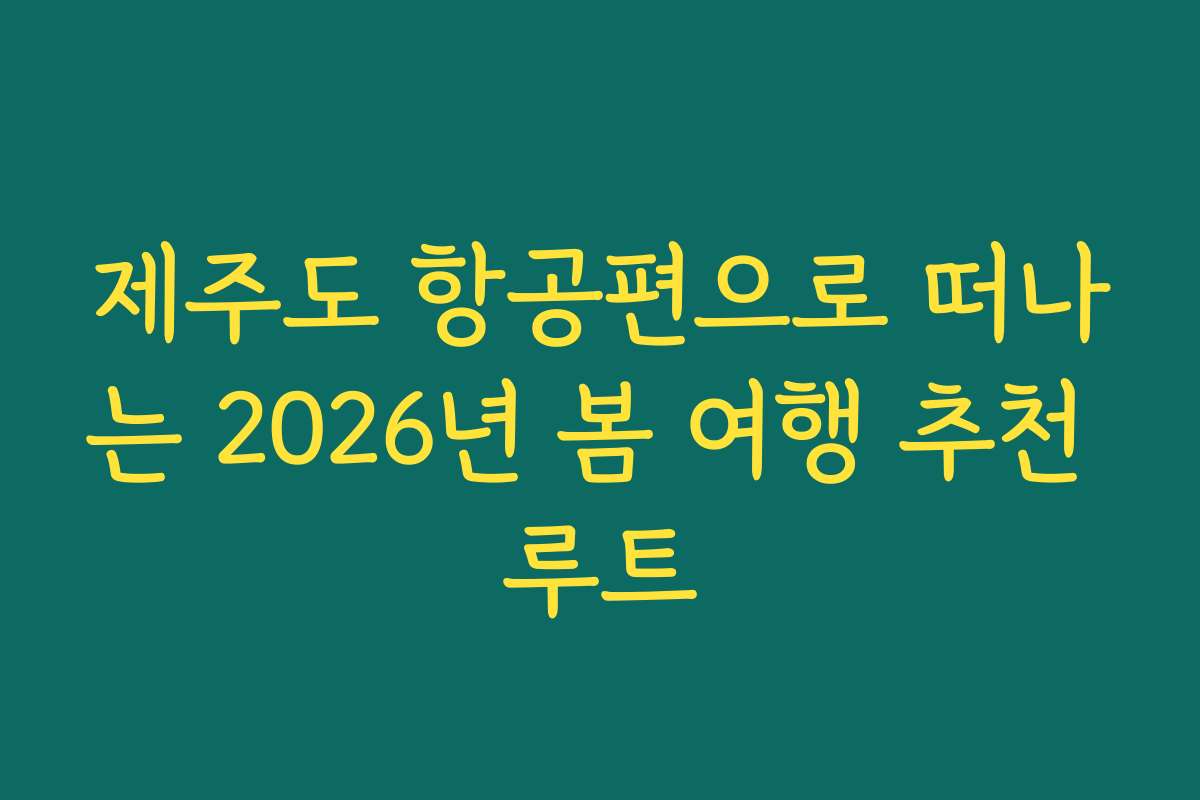 제주도 항공편으로 떠나는 2026년 봄 여행 추천 루트