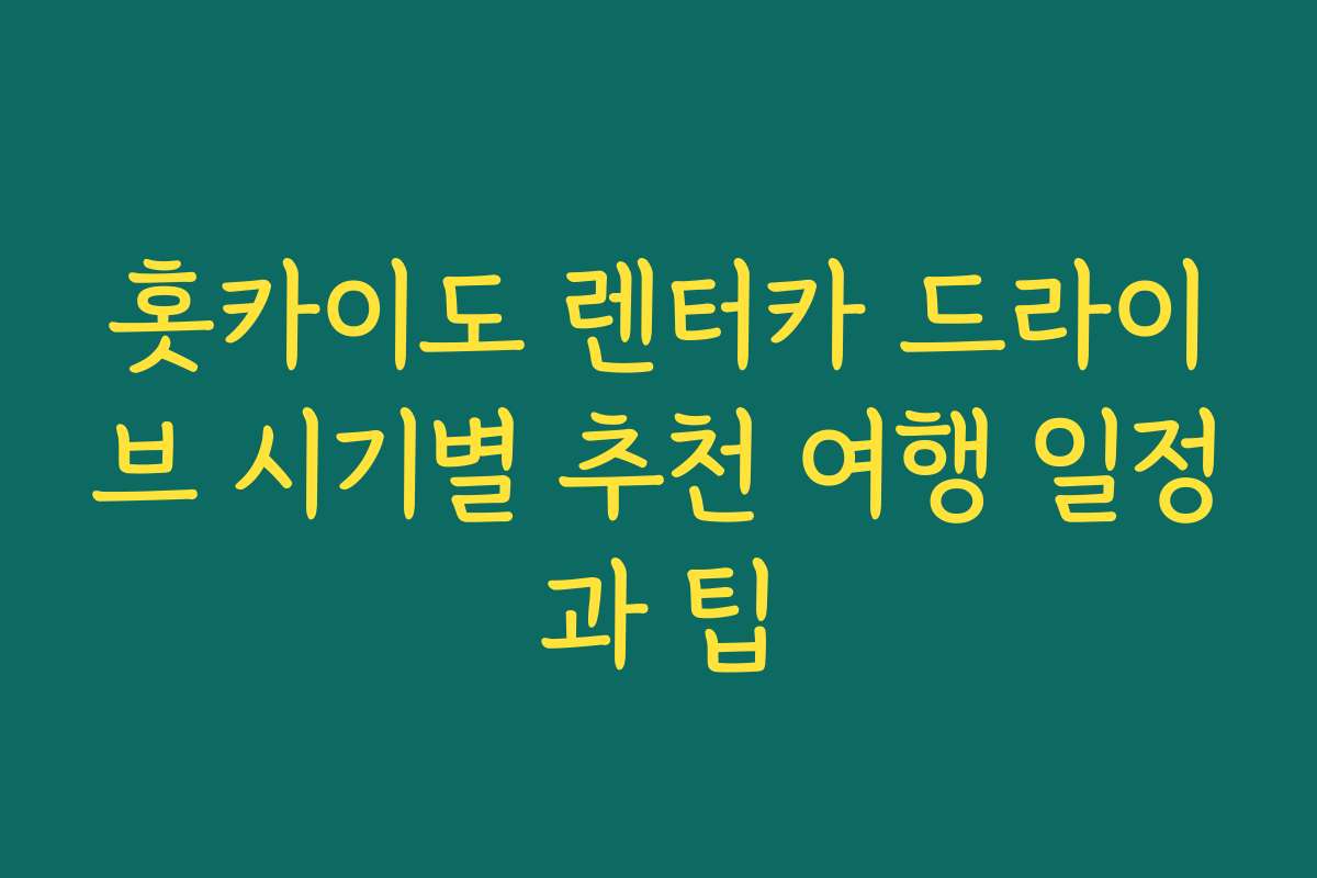 홋카이도 렌터카 드라이브 시기별 추천 여행 일정과 팁