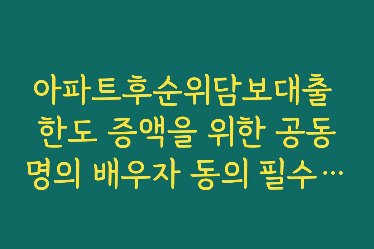 아파트후순위담보대출 한도 증액을 위한 공동명의 배우자 동의 필수 절차