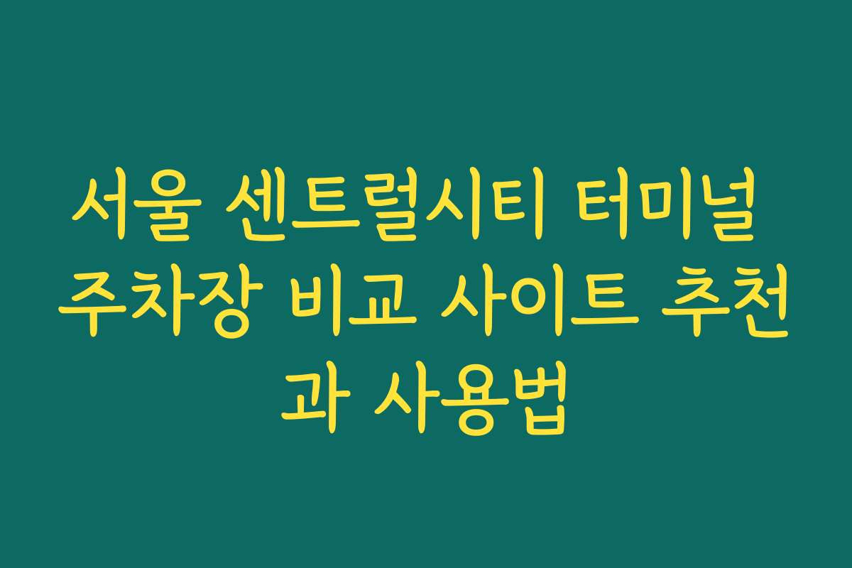 서울 센트럴시티 터미널 주차장 비교 사이트 추천과 사용법