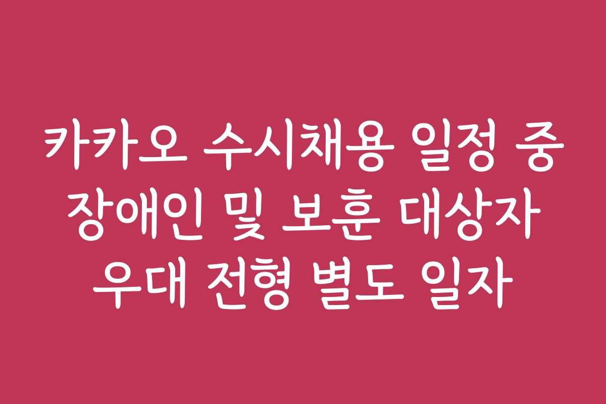 카카오 수시채용 일정 중 장애인 및 보훈 대상자 우대 전형 별도 일자