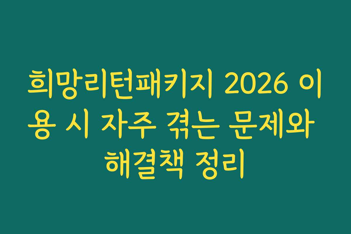 희망리턴패키지 2026 이용 시 자주 겪는 문제와 해결책 정리