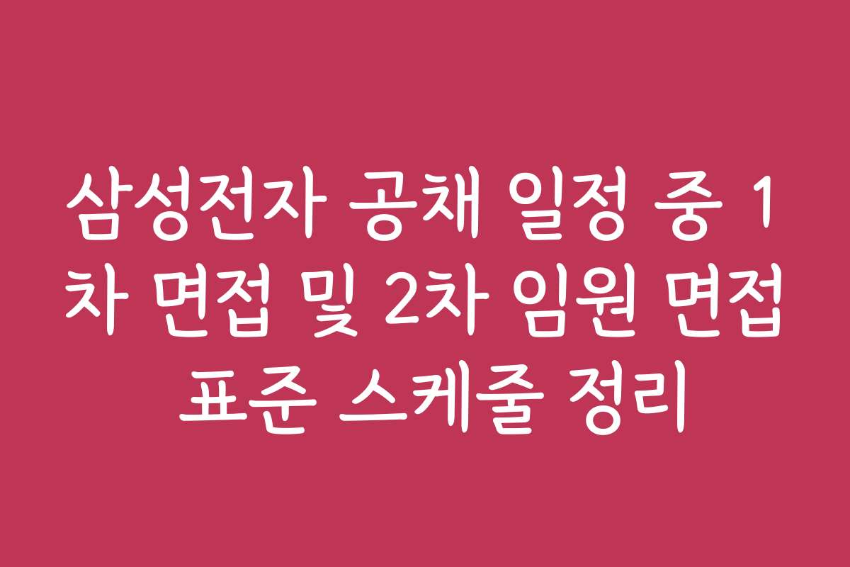 삼성전자 공채 일정 중 1차 면접 및 2차 임원 면접 표준 스케줄 정리