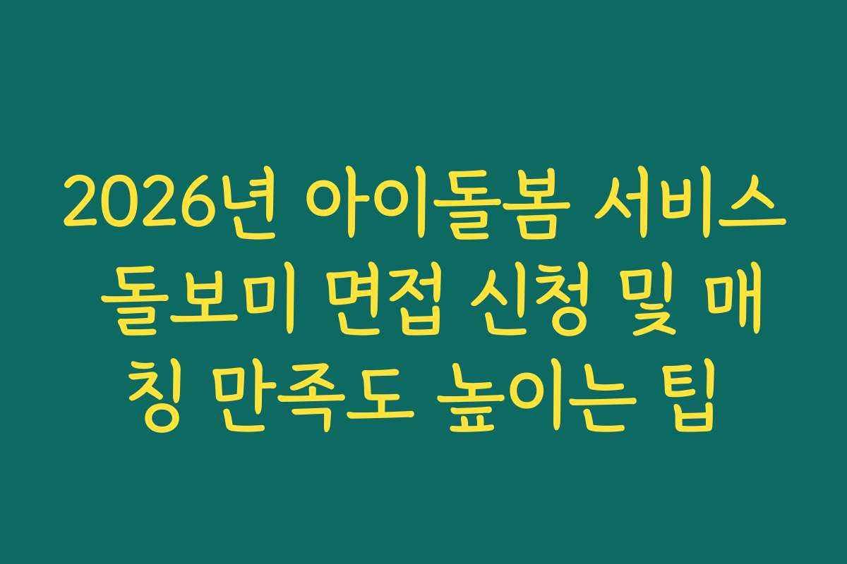 2026년 아이돌봄 서비스 돌보미 면접 신청 및 매칭 만족도 높이는 팁