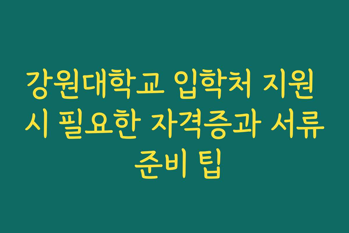 강원대학교 입학처 지원 시 필요한 자격증과 서류 준비 팁