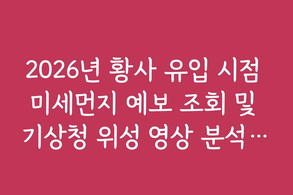 2026년 황사 유입 시점 미세먼지 예보 조회 및 기상청 위성 영상 분석 요령