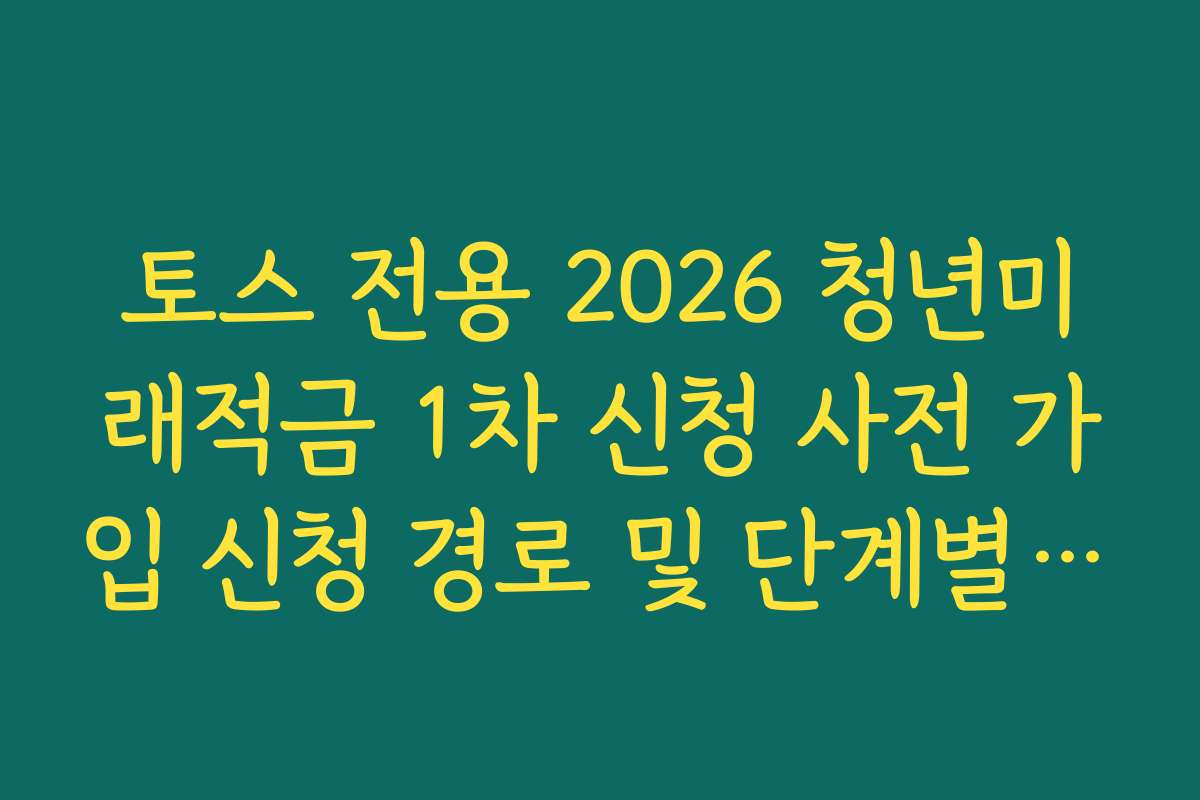 토스 전용 2026 청년미래적금 1차 신청 사전 가입 신청 경로 및 단계별 승인 절차