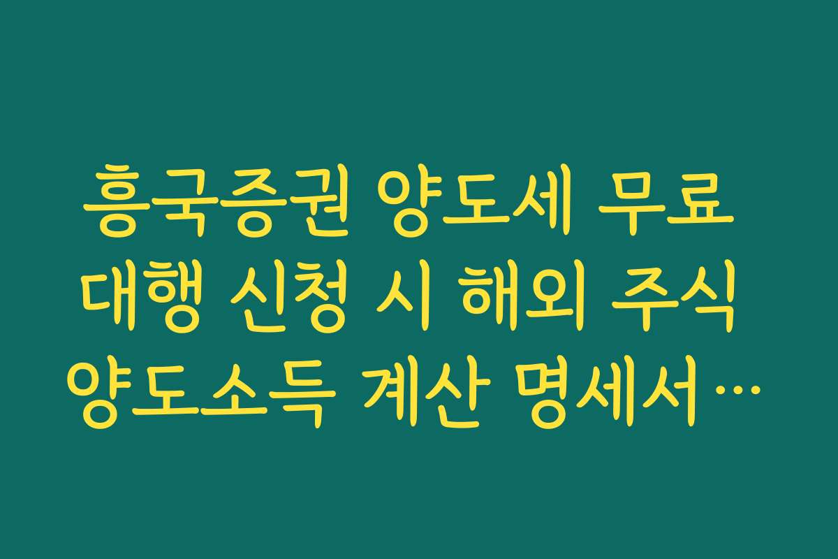 흥국증권 양도세 무료 대행 신청 시 해외 주식 양도소득 계산 명세서 활용
