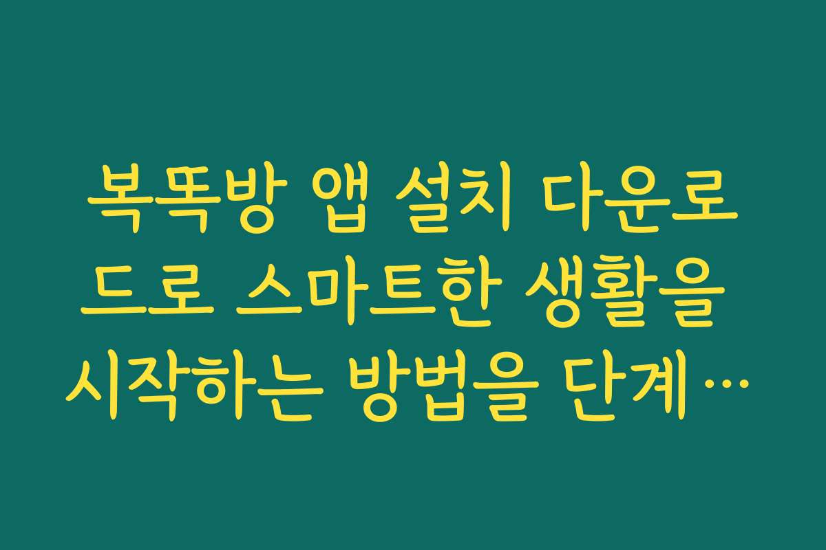 복똑방 앱 설치 다운로드로 스마트한 생활을 시작하는 방법을 단계별로 설명합니다