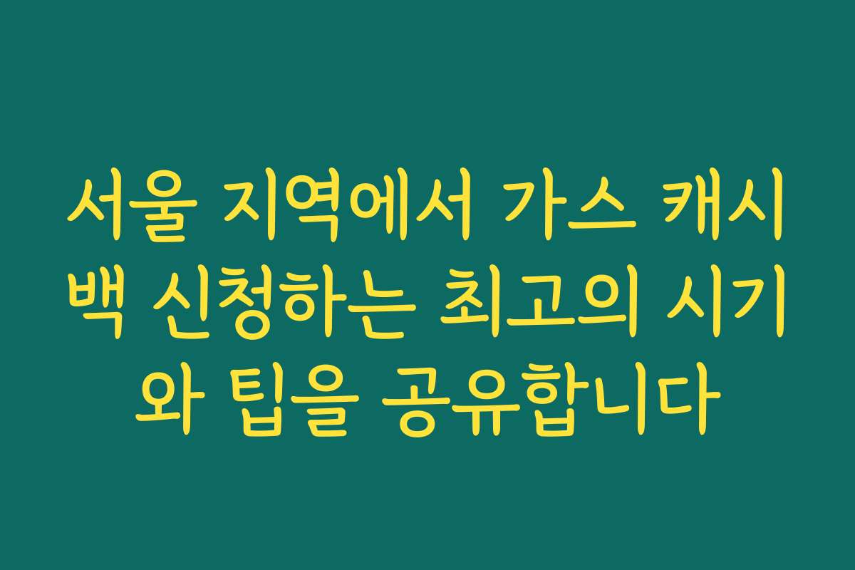 서울 지역에서 가스 캐시백 신청하는 최고의 시기와 팁을 공유합니다