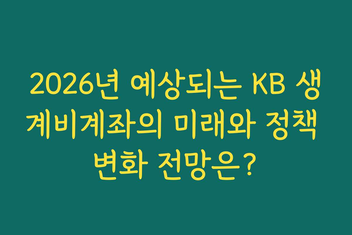 2026년 예상되는 KB 생계비계좌의 미래와 정책 변화 전망은?