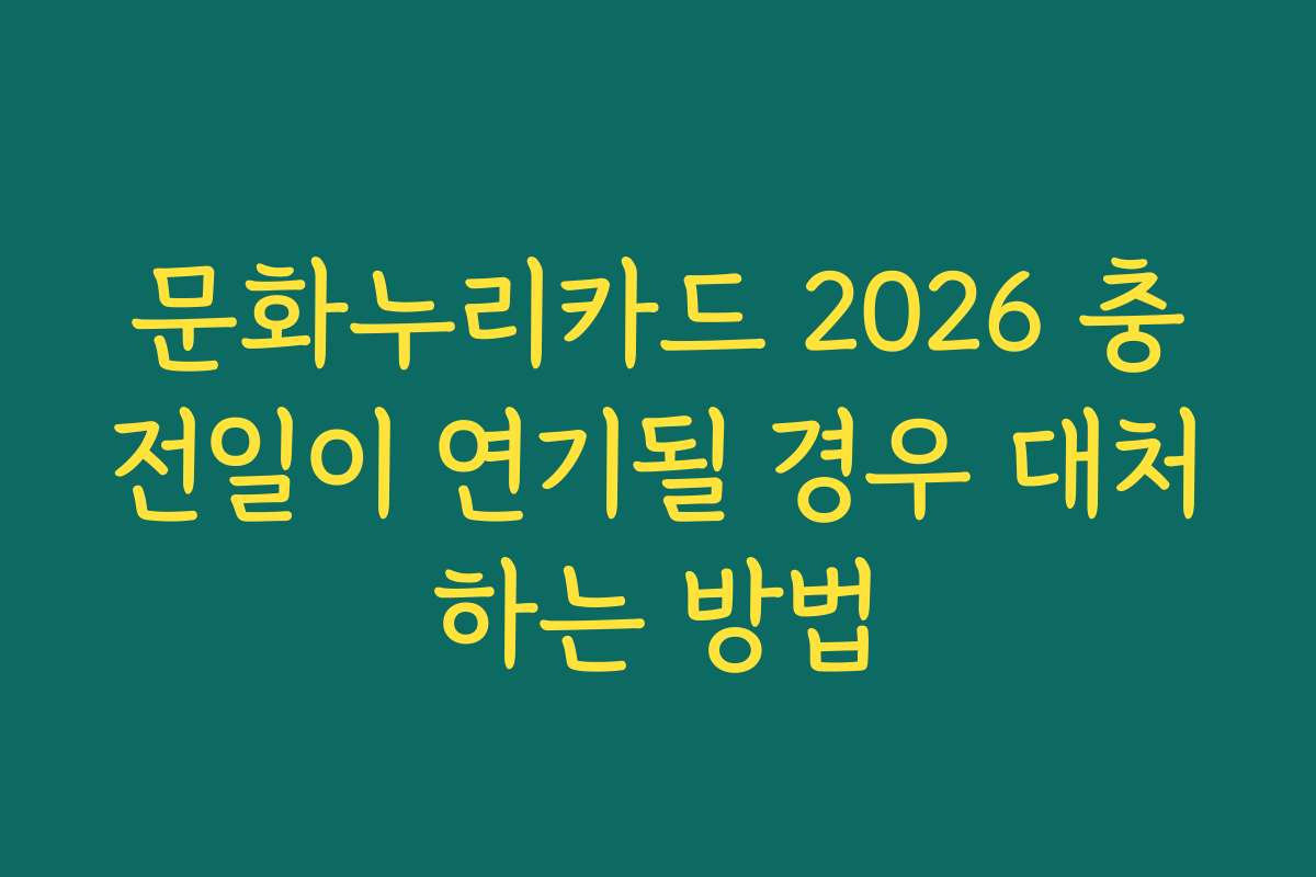 문화누리카드 2026 충전일이 연기될 경우 대처하는 방법