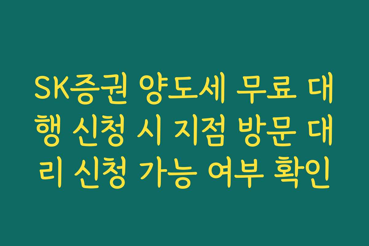 SK증권 양도세 무료 대행 신청 시 지점 방문 대리 신청 가능 여부 확인